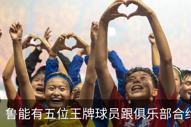 鲁能有五位王牌球员跟俱乐部合约年底到期，为何至今没续约
