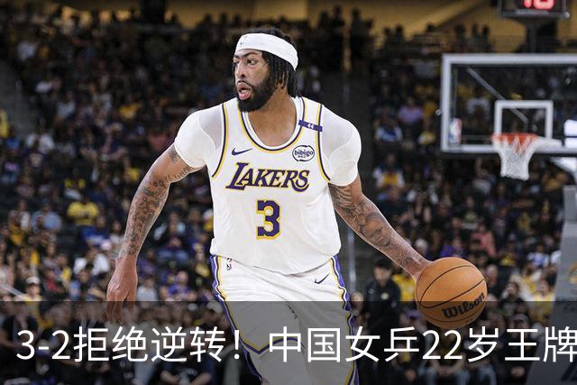3-2拒绝逆转！中国女乒22岁王牌险胜晋级：世界第五抢当第三巨头？
