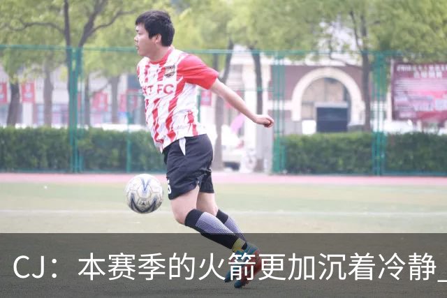 CJ：本赛季的火箭更加沉着冷静 每个人都清楚各自的定位